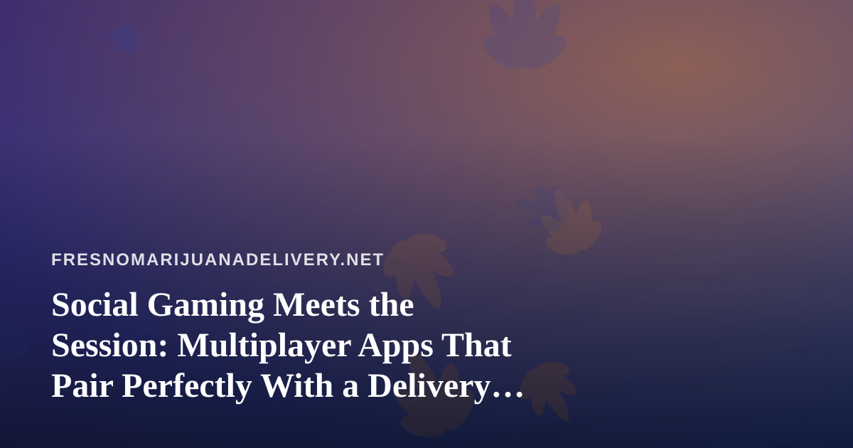 Social Gaming Meets the Session: Multiplayer Apps That Pair Perfectly With a Delivery Night In
