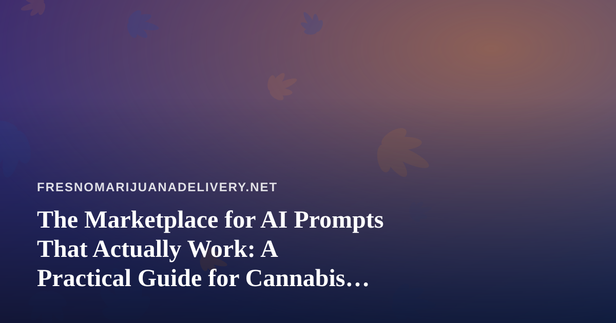 The Marketplace for AI Prompts That Actually Work: A Practical Guide for Cannabis Delivery Teams in Fresno